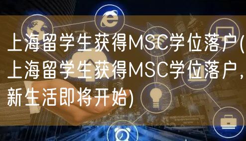 上海留学生获得MSC学位落户(上海留学生获得MSC学位落户，新生活即将开始)