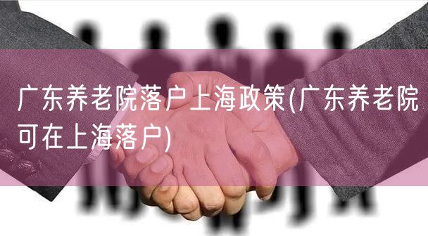 广东养老院落户上海政策(广东养老院可在上海落户)