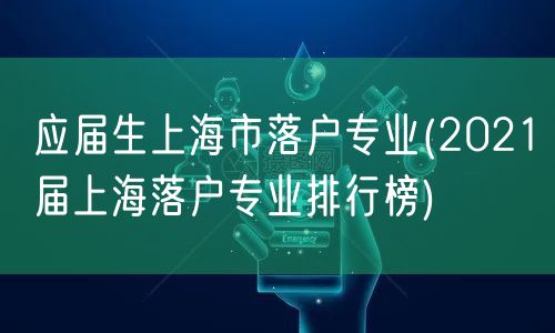 应届生上海市落户专业(2021届上海落户专业排行榜)