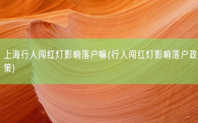 上海行人闯红灯影响落户嘛(行人闯红灯影响落户政策)