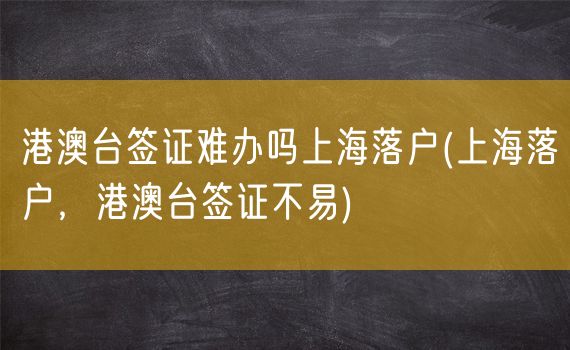 港澳台签证难办吗上海落户(上海落户，港澳台签证不易)