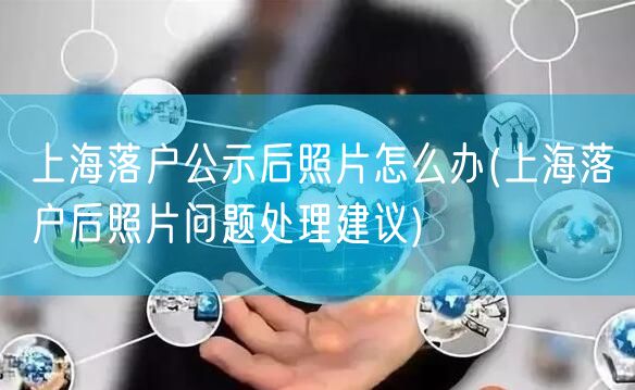 上海落户公示后照片怎么办(上海落户后照片问题处理建议)
