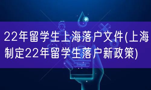 22年留学生上海落户文件(上海制定22年留学生落户新政策)