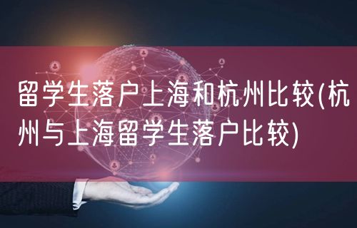 留学生落户上海和杭州比较(杭州与上海留学生落户比较)