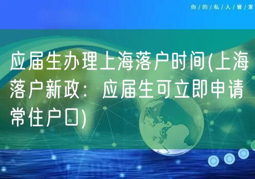 应届生办理上海落户时间(上海落户新政：应届生可立即申请常住户口)