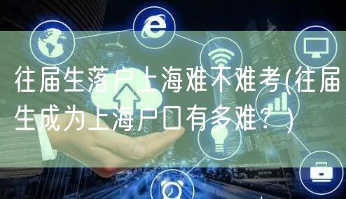 往届生落户上海难不难考(往届生成为上海户口有多难？)
