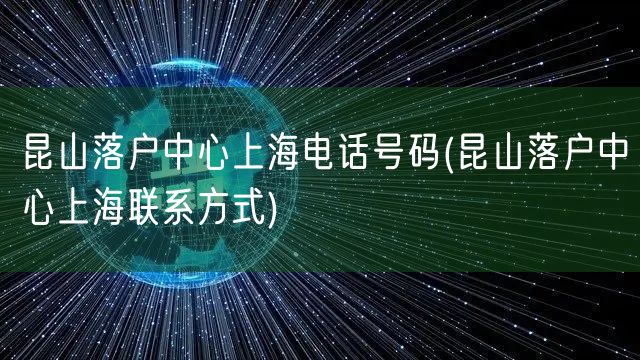 昆山落户中心上海电话号码(昆山落户中心上海联系方式)
