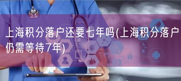 上海积分落户还要七年吗(上海积分落户仍需等待7年)