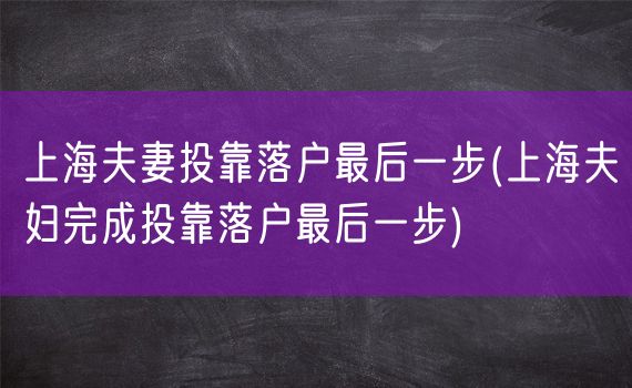 上海夫妻投靠落户最后一步(上海夫妇完成投靠落户最后一步)