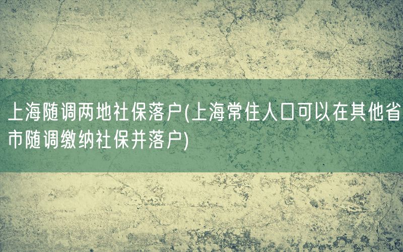 上海随调两地社保落户(上海常住人口可以在其他省市随调缴纳社保并落户)