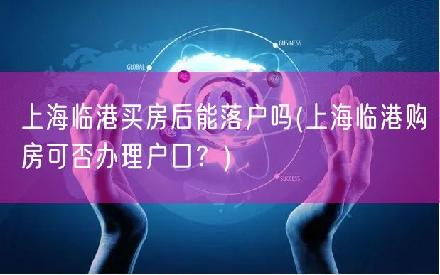 上海临港买房后能落户吗(上海临港购房可否办理户口？)