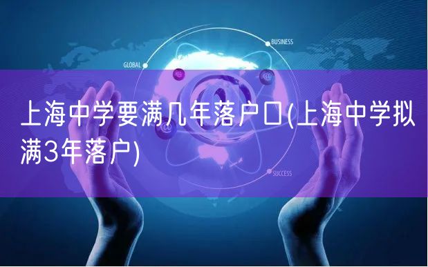 上海中学要满几年落户口(上海中学拟满3年落户)