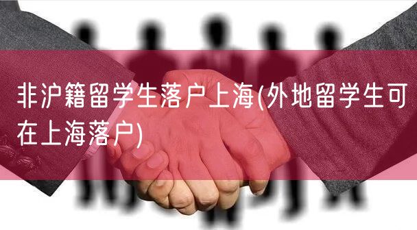 非沪籍留学生落户上海(外地留学生可在上海落户)