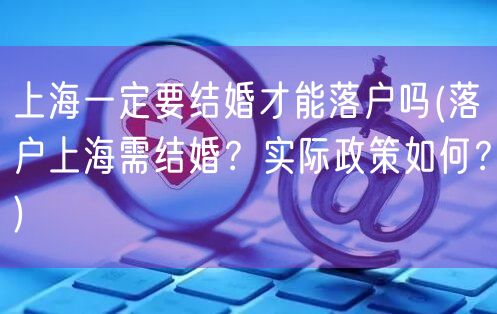 上海一定要结婚才能落户吗(落户上海需结婚？实际政策如何？)