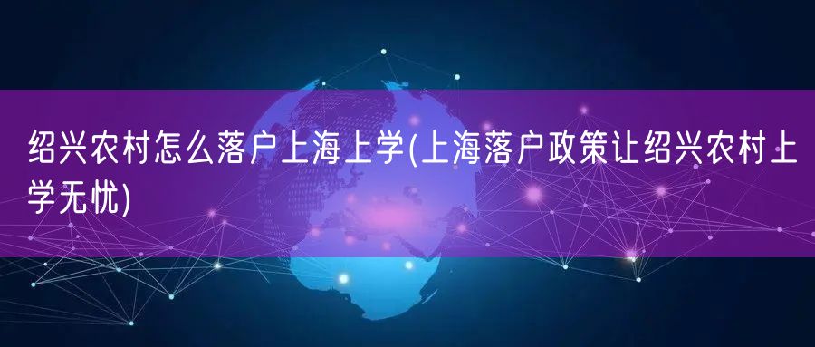 绍兴农村怎么落户上海上学(上海落户政策让绍兴农村上学无忧)