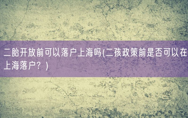 二胎开放前可以落户上海吗(二孩政策前是否可以在上海落户？)
