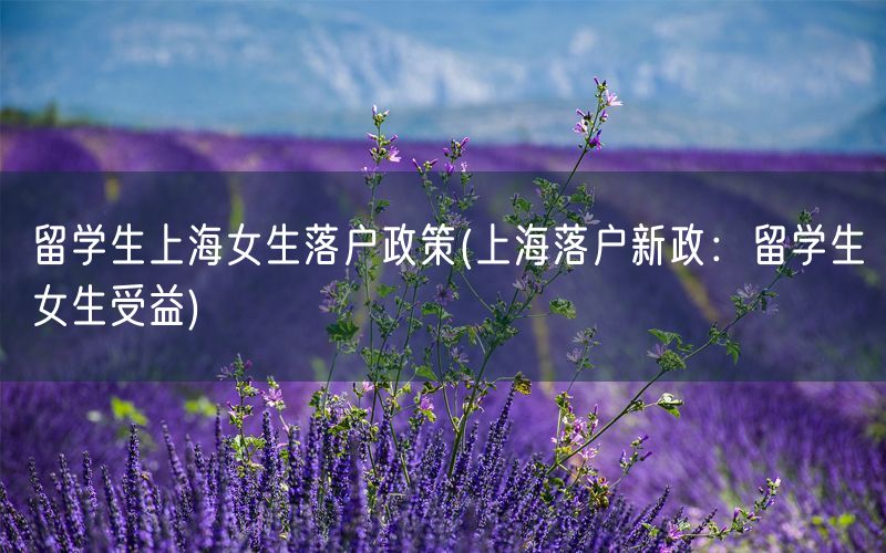 留学生上海女生落户政策(上海落户新政：留学生女生受益)