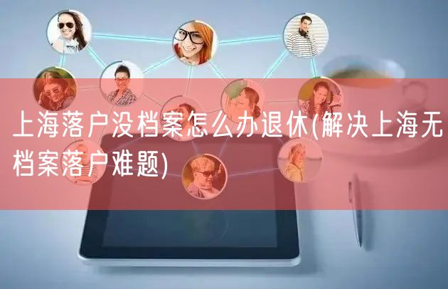 上海落户没档案怎么办退休(解决上海无档案落户难题)