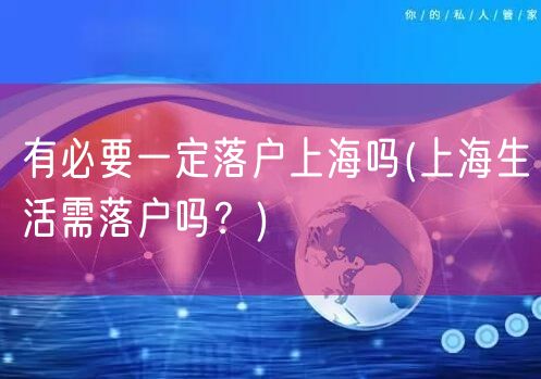 有必要一定落户上海吗(上海生活需落户吗？)