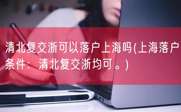 清北复交浙可以落户上海吗(上海落户条件：清北复交浙均可。)