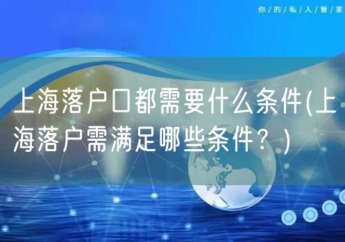 上海落户口都需要什么条件(上海落户需满足哪些条件？)