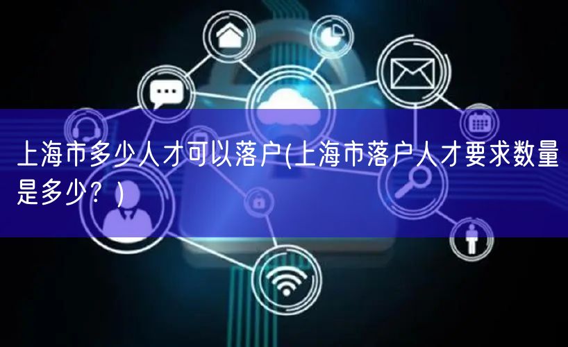 上海市多少人才可以落户(上海市落户人才要求数量是多少？)