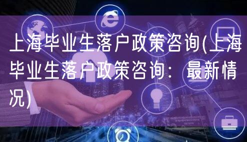 上海毕业生落户政策咨询(上海毕业生落户政策咨询：最新情况)