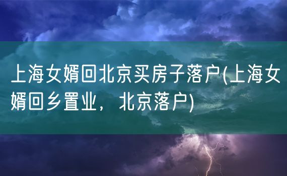 上海女婿回北京买房子落户(上海女婿回乡置业，北京落户)