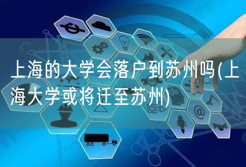 上海的大学会落户到苏州吗(上海大学或将迁至苏州)