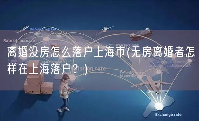 离婚没房怎么落户上海市(无房离婚者怎样在上海落户？)