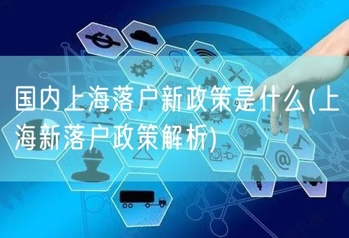 国内上海落户新政策是什么(上海新落户政策解析)