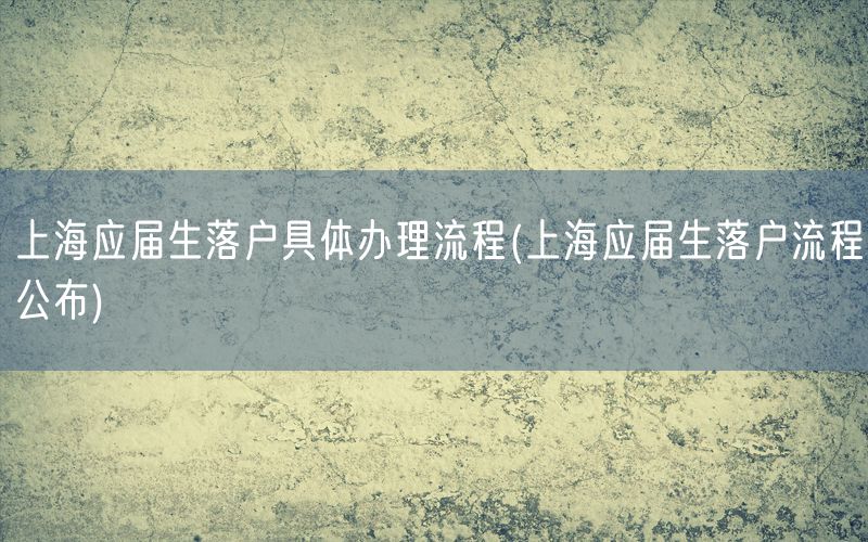 上海应届生落户具体办理流程(上海应届生落户流程公布)