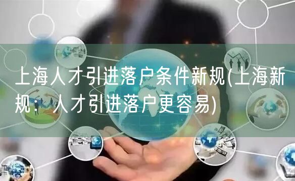 上海人才引进落户条件新规(上海新规：人才引进落户更容易)
