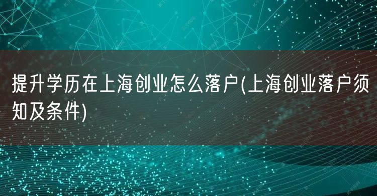 提升学历在上海创业怎么落户(上海创业落户须知及条件)