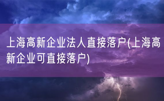上海高新企业法人直接落户(上海高新企业可直接落户)