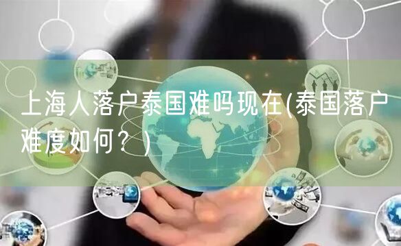 上海人落户泰国难吗现在(泰国落户难度如何？)