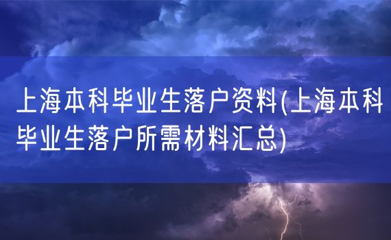 上海本科毕业生落户资料(上海本科毕业生落户所需材料汇总)