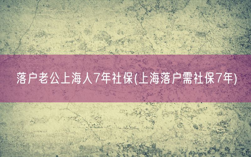 落户老公上海人7年社保(上海落户需社保7年)