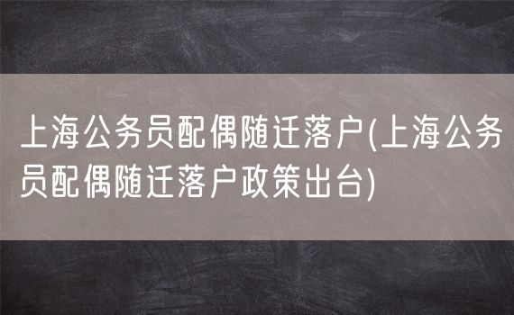 上海公务员配偶随迁落户(上海公务员配偶随迁落户政策出台)