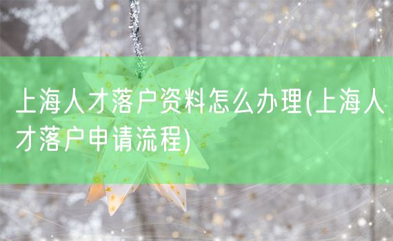 上海人才落户资料怎么办理(上海人才落户申请流程)