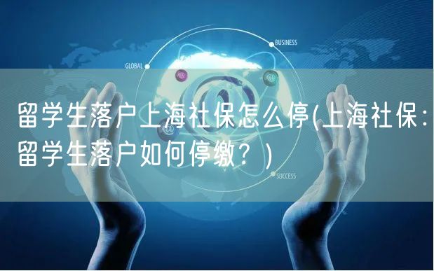 留学生落户上海社保怎么停(上海社保：留学生落户如何停缴？)