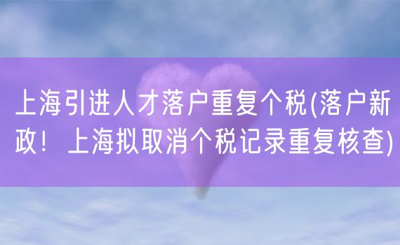 上海引进人才落户重复个税(落户新政！上海拟取消个税记录重复核查)