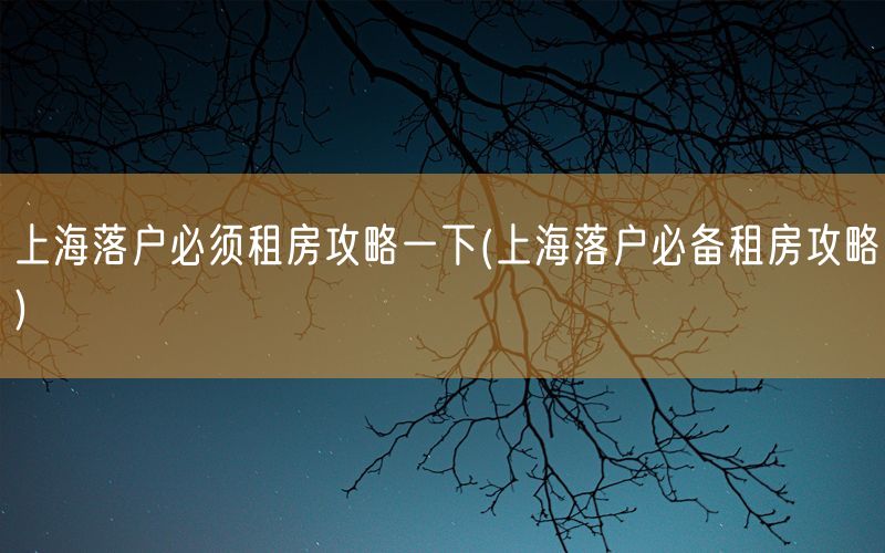上海落户必须租房攻略一下(上海落户必备租房攻略)