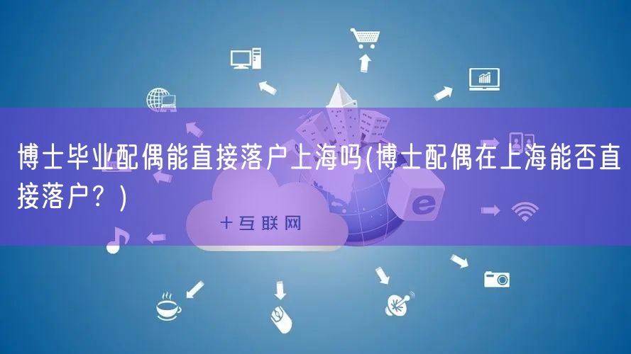 博士毕业配偶能直接落户上海吗(博士配偶在上海能否直接落户？)