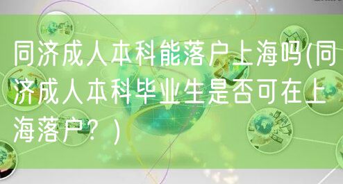 同济成人本科能落户上海吗(同济成人本科毕业生是否可在上海落户？)