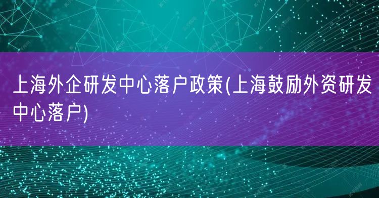 上海外企研发中心落户政策(上海鼓励外资研发中心落户)
