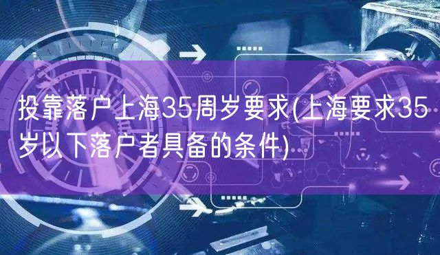 投靠落户上海35周岁要求(上海要求35岁以下落户者具备的条件)