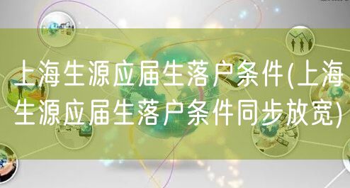 上海生源应届生落户条件(上海生源应届生落户条件同步放宽)
