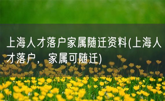 上海人才落户家属随迁资料(上海人才落户，家属可随迁)