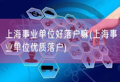 上海事业单位好落户嘛(上海事业单位优质落户)